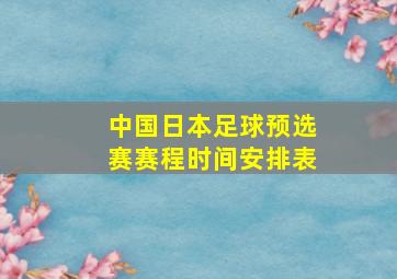 中国日本足球预选赛赛程时间安排表