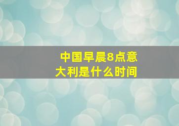 中国早晨8点意大利是什么时间