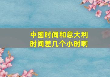 中国时间和意大利时间差几个小时啊