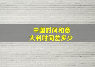 中国时间和意大利时间差多少