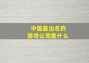 中国最出名的游戏公司是什么