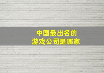 中国最出名的游戏公司是哪家