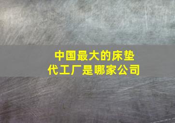 中国最大的床垫代工厂是哪家公司