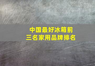 中国最好冰箱前三名家用品牌排名