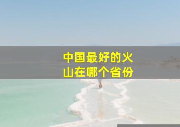 中国最好的火山在哪个省份