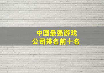 中国最强游戏公司排名前十名