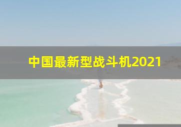 中国最新型战斗机2021