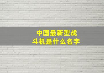 中国最新型战斗机是什么名字