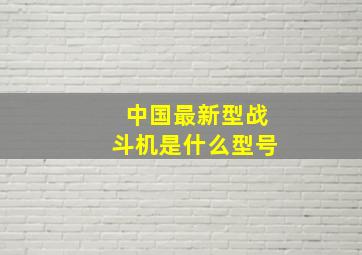 中国最新型战斗机是什么型号