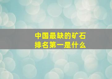 中国最缺的矿石排名第一是什么