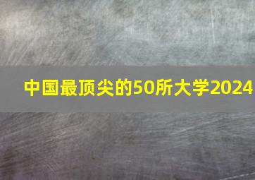 中国最顶尖的50所大学2024