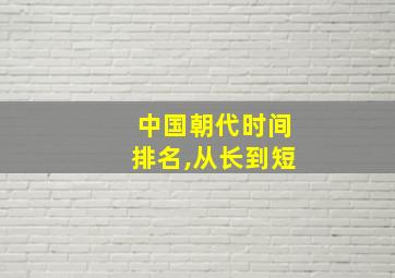 中国朝代时间排名,从长到短