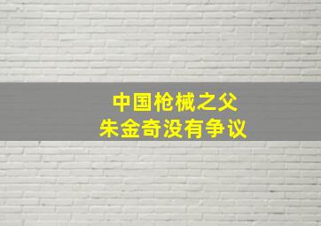 中国枪械之父朱金奇没有争议