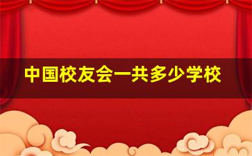 中国校友会一共多少学校