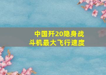 中国歼20隐身战斗机最大飞行速度