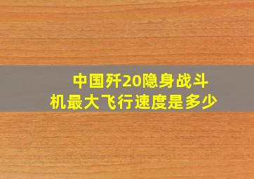 中国歼20隐身战斗机最大飞行速度是多少