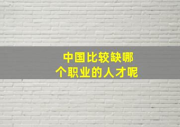 中国比较缺哪个职业的人才呢