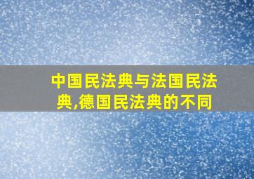 中国民法典与法国民法典,德国民法典的不同