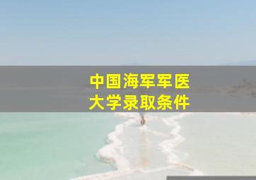 中国海军军医大学录取条件