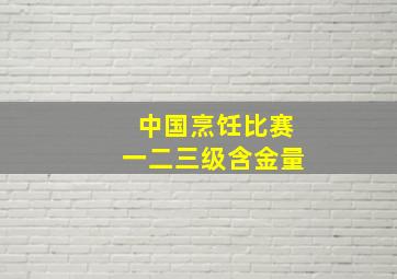 中国烹饪比赛一二三级含金量