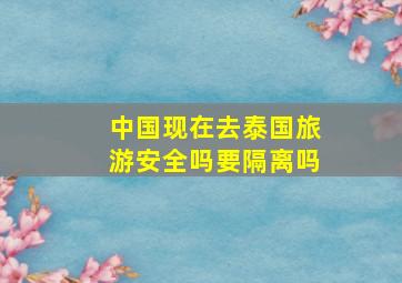 中国现在去泰国旅游安全吗要隔离吗