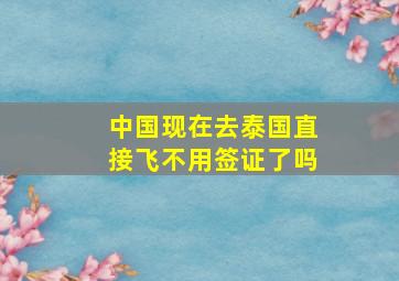 中国现在去泰国直接飞不用签证了吗