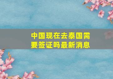 中国现在去泰国需要签证吗最新消息