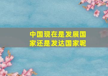 中国现在是发展国家还是发达国家呢