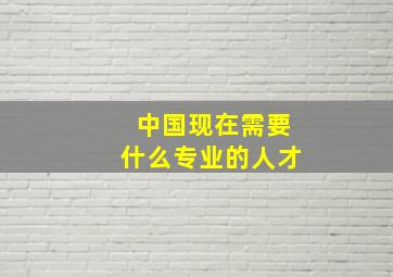 中国现在需要什么专业的人才