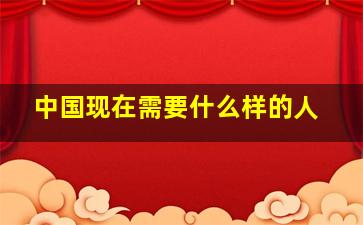 中国现在需要什么样的人