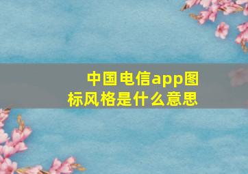 中国电信app图标风格是什么意思