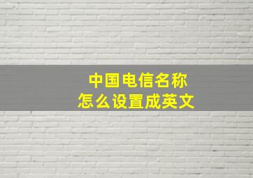 中国电信名称怎么设置成英文