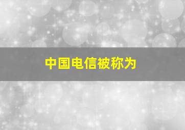 中国电信被称为