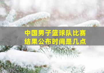 中国男子篮球队比赛结果公布时间是几点