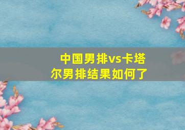 中国男排vs卡塔尔男排结果如何了