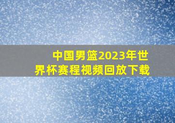 中国男篮2023年世界杯赛程视频回放下载