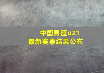 中国男篮u21最新赛事结果公布