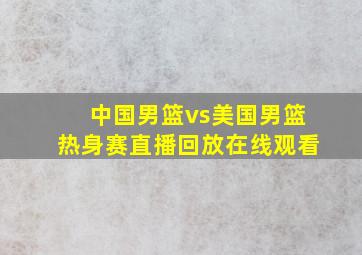 中国男篮vs美国男篮热身赛直播回放在线观看