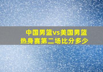 中国男篮vs美国男篮热身赛第二场比分多少