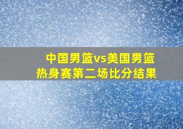 中国男篮vs美国男篮热身赛第二场比分结果