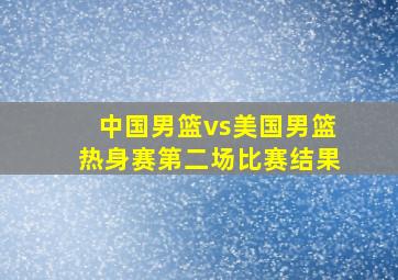 中国男篮vs美国男篮热身赛第二场比赛结果