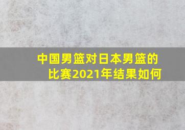 中国男篮对日本男篮的比赛2021年结果如何