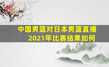 中国男篮对日本男篮直播2021年比赛结果如何