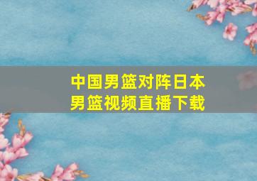 中国男篮对阵日本男篮视频直播下载