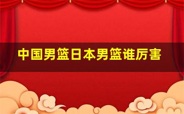 中国男篮日本男篮谁厉害