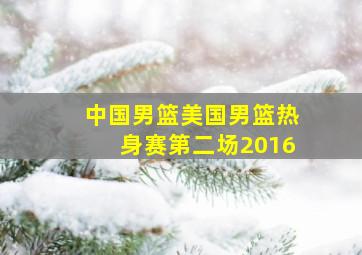 中国男篮美国男篮热身赛第二场2016