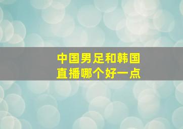 中国男足和韩国直播哪个好一点