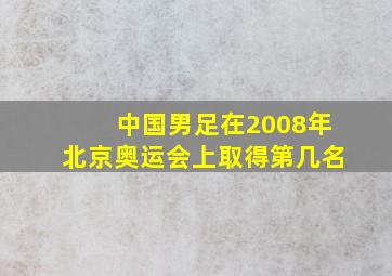 中国男足在2008年北京奥运会上取得第几名