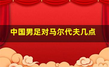 中国男足对马尔代夫几点