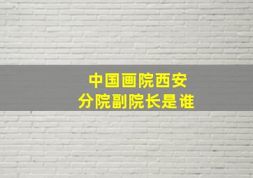 中国画院西安分院副院长是谁